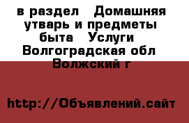  в раздел : Домашняя утварь и предметы быта » Услуги . Волгоградская обл.,Волжский г.